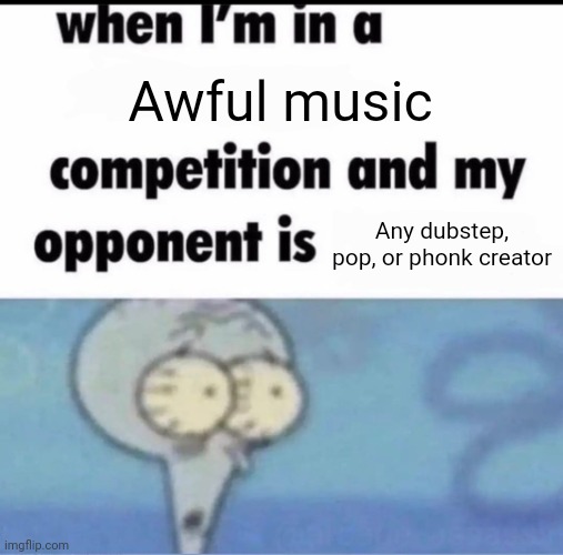 Me when I'm in a .... competition and my opponent is ..... | Awful music; Any dubstep, pop, or phonk creator | image tagged in me when i'm in a competition and my opponent is | made w/ Imgflip meme maker