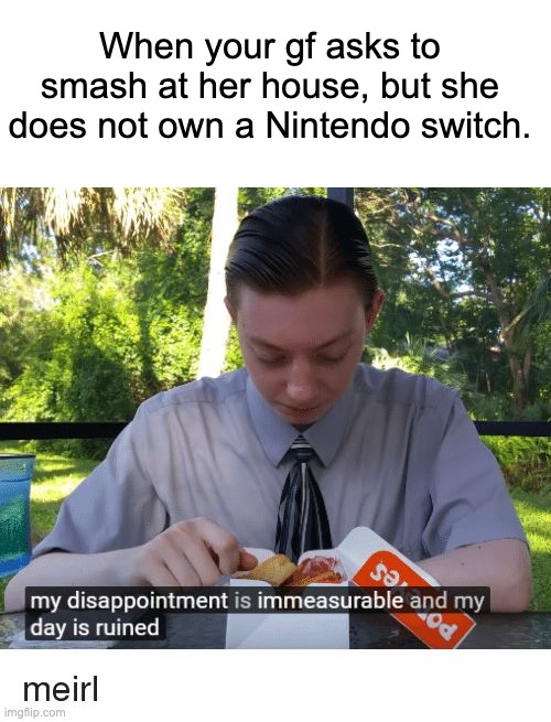 :( | When your gf asks to smash at her house, but she does not own a Nintendo switch. | image tagged in my disappointment is immeasurable and my day is ruined | made w/ Imgflip meme maker