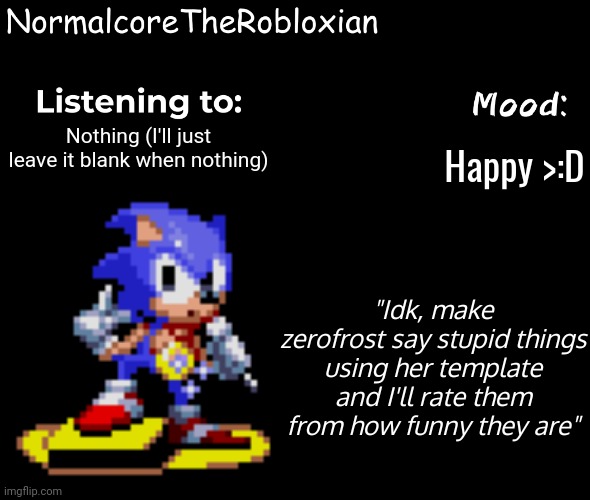 Normalcore's announcement template | Happy >:D; Nothing (I'll just leave it blank when nothing); "Idk, make zerofrost say stupid things using her template and I'll rate them from how funny they are" | image tagged in normalcore's announcement template | made w/ Imgflip meme maker