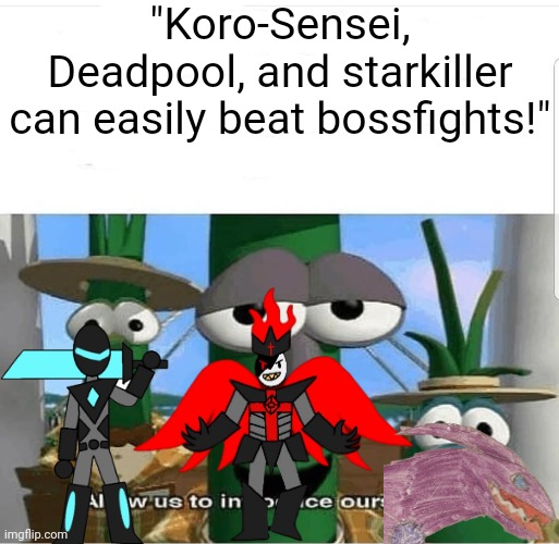 I don't think you guys realize how stupidly strong our ocs are | "Koro-Sensei, Deadpool, and starkiller can easily beat bossfights!" | image tagged in allow us to introduce ourselves | made w/ Imgflip meme maker