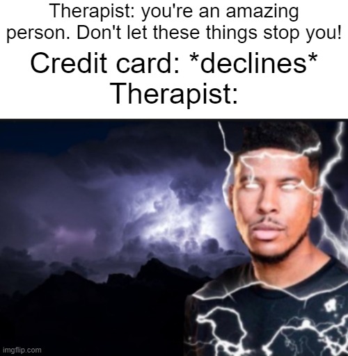 when the credit card declines during after the therapy session | Therapist: you're an amazing person. Don't let these things stop you! Credit card: *declines*
Therapist: | image tagged in k wodr blank | made w/ Imgflip meme maker