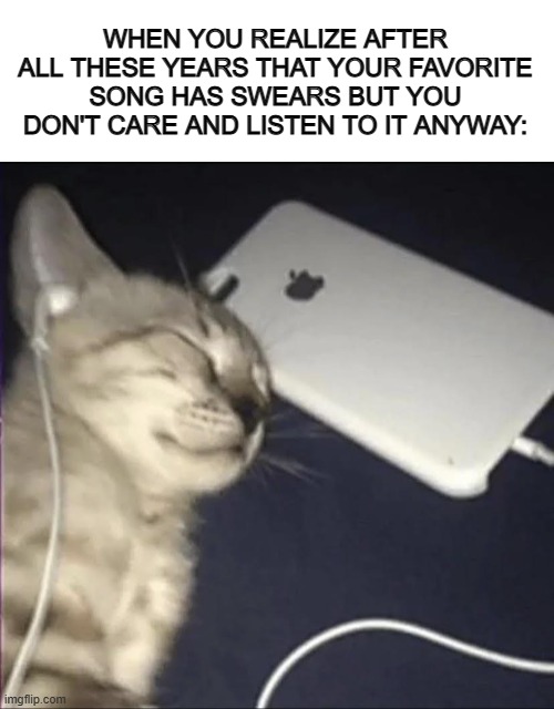 I don't care about the swears, the song itself still sounds amazing >:D | WHEN YOU REALIZE AFTER ALL THESE YEARS THAT YOUR FAVORITE SONG HAS SWEARS BUT YOU DON'T CARE AND LISTEN TO IT ANYWAY: | image tagged in blank white template,cat listening to music | made w/ Imgflip meme maker