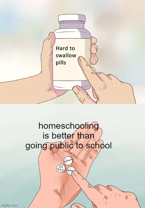 it's true tho | homeschooling is better than going public to school | image tagged in memes,hard to swallow pills | made w/ Imgflip meme maker