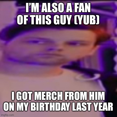 My honest reaction yub | I’M ALSO A FAN OF THIS GUY (YUB); I GOT MERCH FROM HIM ON MY BIRTHDAY LAST YEAR | image tagged in my honest reaction yub | made w/ Imgflip meme maker