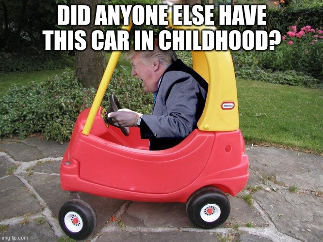 Trump Toy Car | DID ANYONE ELSE HAVE THIS CAR IN CHILDHOOD? | image tagged in trump toy car | made w/ Imgflip meme maker