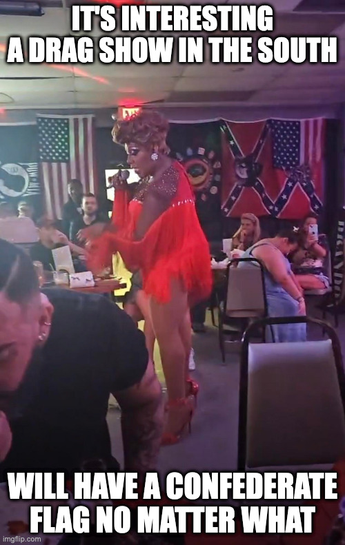 Drag Show in Alabama | IT'S INTERESTING A DRAG SHOW IN THE SOUTH; WILL HAVE A CONFEDERATE FLAG NO MATTER WHAT | image tagged in drag show,memes | made w/ Imgflip meme maker