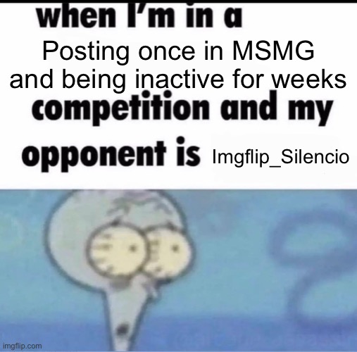 POV: you | Posting once in MSMG and being inactive for weeks; Imgflip_Silencio | image tagged in me when i'm in a competition and my opponent is | made w/ Imgflip meme maker