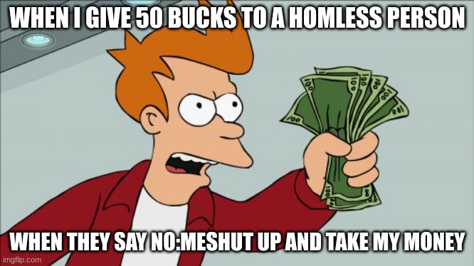 money | WHEN I GIVE 50 BUCKS TO A HOMLESS PERSON; WHEN THEY SAY NO:MESHUT UP AND TAKE MY MONEY | image tagged in memes,shut up and take my money fry | made w/ Imgflip meme maker