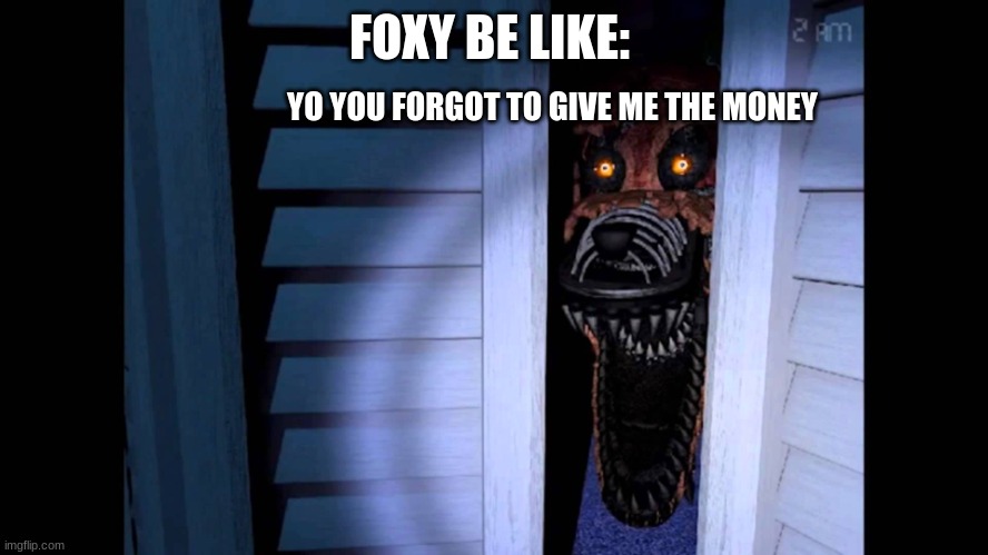 Foxy FNaF 4 | FOXY BE LIKE:; YO YOU FORGOT TO GIVE ME THE MONEY | image tagged in foxy fnaf 4 | made w/ Imgflip meme maker