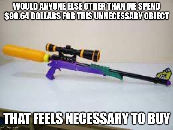 WHO ELSE IS WITH ME! | WOULD ANYONE ELSE OTHER THAN ME SPEND $90.64 DOLLARS FOR THIS UNNECESSARY OBJECT; THAT FEELS NECESSARY TO BUY | made w/ Imgflip meme maker