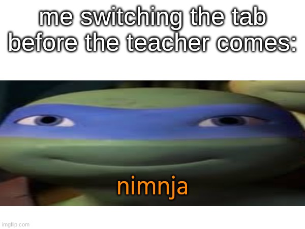 goofy ahh ninja turtle | me switching the tab before the teacher comes:; nimnja | image tagged in nimnja | made w/ Imgflip meme maker