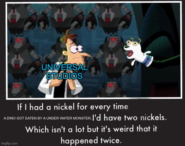 How many times will this happen? | UNIVERSAL STUDIOS; A DINO GOT EATEN BY A UNDER WATER MONSTER, | image tagged in doof if i had a nickel,certified bruh moment,jurassic world,meg | made w/ Imgflip meme maker