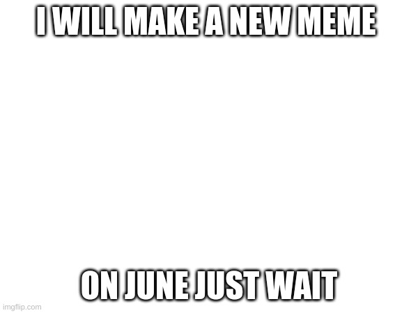 notice from JaydenDuda | I WILL MAKE A NEW MEME; ON JUNE JUST WAIT | image tagged in fun | made w/ Imgflip meme maker