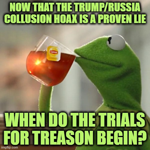 Thanks Durham | NOW THAT THE TRUMP/RUSSIA COLLUSION HOAX IS A PROVEN LIE; WHEN DO THE TRIALS FOR TREASON BEGIN? | image tagged in memes,but that's none of my business,kermit the frog | made w/ Imgflip meme maker