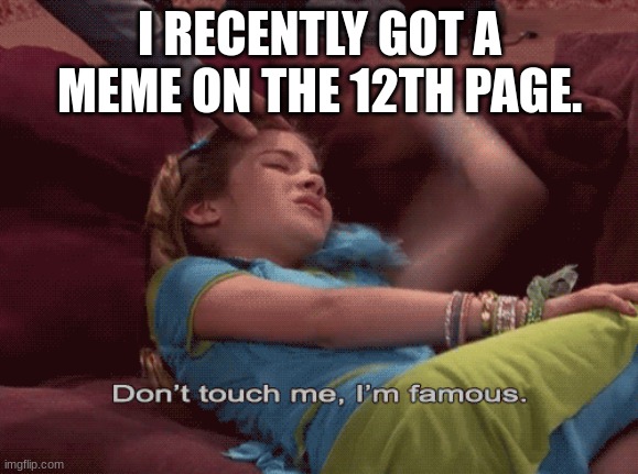 Don't touch me | I RECENTLY GOT A MEME ON THE 12TH PAGE. | image tagged in don't touch me i'm famous | made w/ Imgflip meme maker