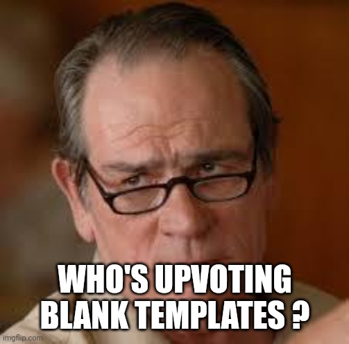 my face when someone asks a stupid question | WHO'S UPVOTING BLANK TEMPLATES ? | image tagged in my face when someone asks a stupid question | made w/ Imgflip meme maker
