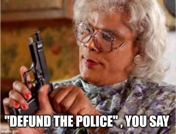 Madea | "DEFUND THE POLICE" , YOU SAY | image tagged in madea | made w/ Imgflip meme maker