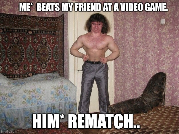 Guy. | ME*  BEATS MY FRIEND AT A VIDEO GAME. HIM* REMATCH.. | image tagged in weird | made w/ Imgflip meme maker