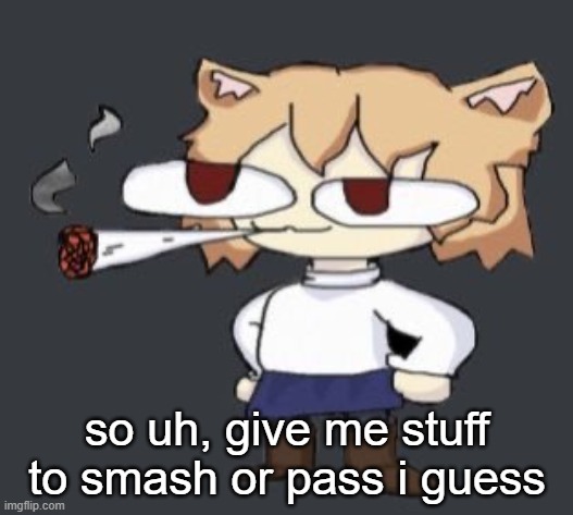 Doing a music project rn lol | so uh, give me stuff to smash or pass i guess | image tagged in neco arc smoke | made w/ Imgflip meme maker