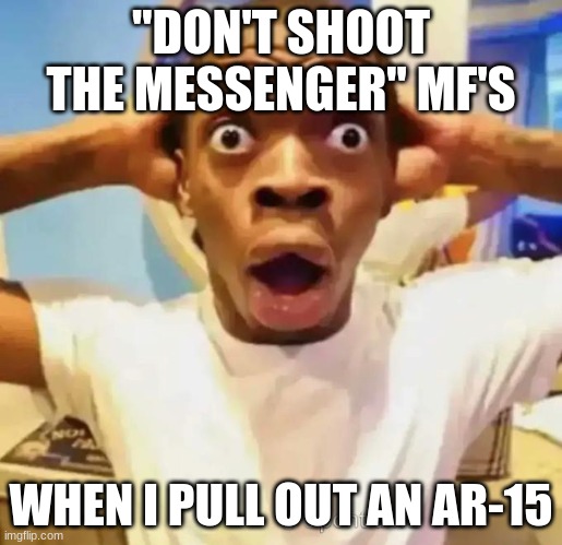 Shocked black guy | "DON'T SHOOT THE MESSENGER" MF'S; WHEN I PULL OUT AN AR-15 | image tagged in shocked black guy | made w/ Imgflip meme maker