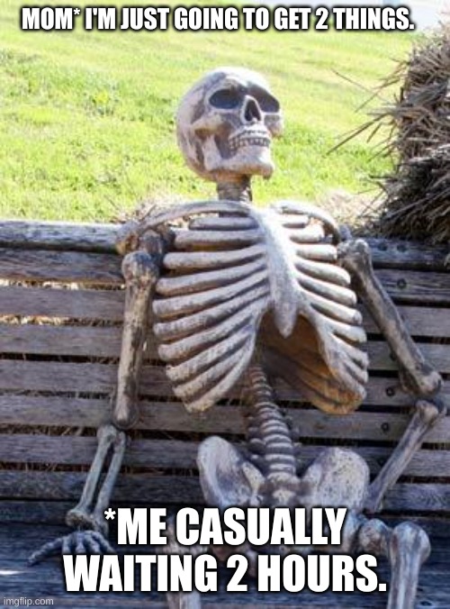 DEAD PERSON | MOM* I'M JUST GOING TO GET 2 THINGS. *ME CASUALLY WAITING 2 HOURS. | image tagged in memes,waiting skeleton | made w/ Imgflip meme maker