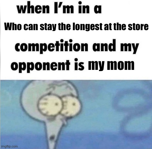 Why do moms stay so long at the store | Who can stay the longest at the store; my mom | image tagged in whe i'm in a competition and my opponent is | made w/ Imgflip meme maker
