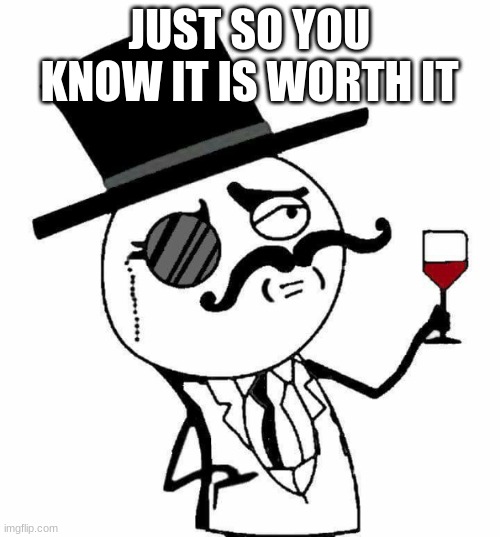 indeed drinking guy | JUST SO YOU KNOW IT IS WORTH IT | image tagged in indeed drinking guy | made w/ Imgflip meme maker