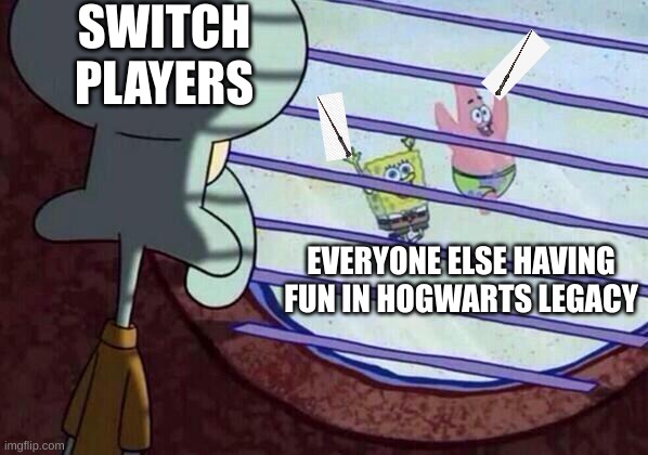 Squidward window | SWITCH PLAYERS; EVERYONE ELSE HAVING FUN IN HOGWARTS LEGACY | image tagged in squidward window | made w/ Imgflip meme maker