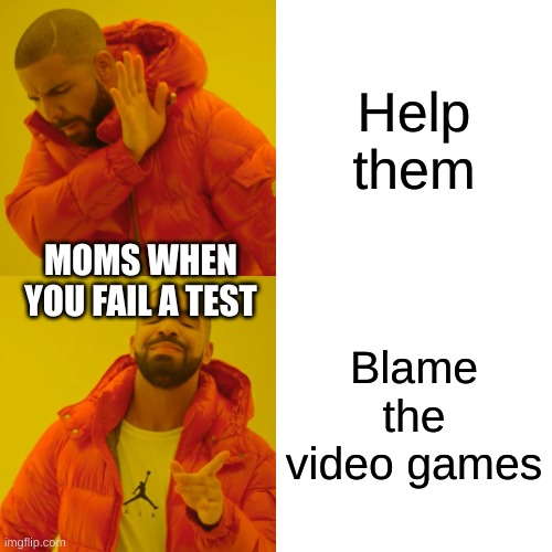 Drake Hotline Bling Meme | Help them; MOMS WHEN YOU FAIL A TEST; Blame the video games | image tagged in memes,drake hotline bling | made w/ Imgflip meme maker