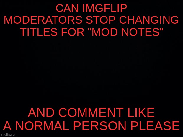 it seriously bothers me for some reason | CAN IMGFLIP MODERATORS STOP CHANGING TITLES FOR "MOD NOTES"; AND COMMENT LIKE A NORMAL PERSON PLEASE | image tagged in black background | made w/ Imgflip meme maker