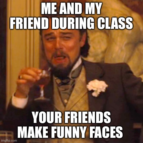 Laughing Leo Meme | ME AND MY FRIEND DURING CLASS; YOUR FRIENDS MAKE FUNNY FACES | image tagged in memes,laughing leo | made w/ Imgflip meme maker