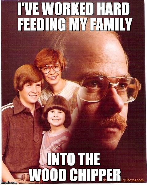Vengeance Dad | I'VE WORKED HARD FEEDING MY FAMILY INTO THE WOOD CHIPPER | image tagged in memes,vengeance dad | made w/ Imgflip meme maker