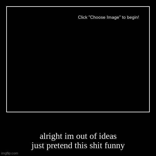 Image title | alright im out of ideas just pretend this shit funny | image tagged in funny,demotivationals | made w/ Imgflip demotivational maker