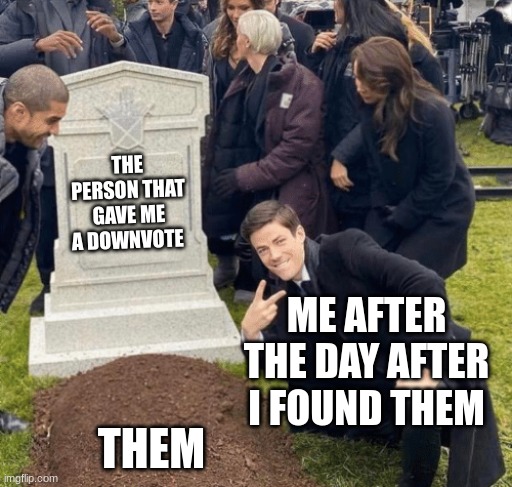 Grant Gustin over grave | THE PERSON THAT GAVE ME A DOWNVOTE; ME AFTER THE DAY AFTER I FOUND THEM; THEM | image tagged in grant gustin over grave | made w/ Imgflip meme maker