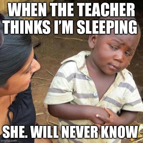 Third World Skeptical Kid | WHEN THE TEACHER THINKS I’M SLEEPING; SHE. WILL NEVER KNOW | image tagged in memes,third world skeptical kid | made w/ Imgflip meme maker