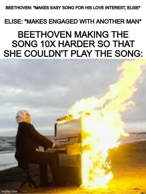 You can feel the anger at the end of "Für Elise" *-* | ELISE: *MAKES ENGAGED WITH ANOTHER MAN*; BEETHOVEN: *MAKES EASY SONG FOR HIS LOVE INTEREST, ELISE*; BEETHOVEN MAKING THE SONG 10X HARDER SO THAT SHE COULDN'T PLAY THE SONG: | image tagged in blank white template,playing flaming piano | made w/ Imgflip meme maker