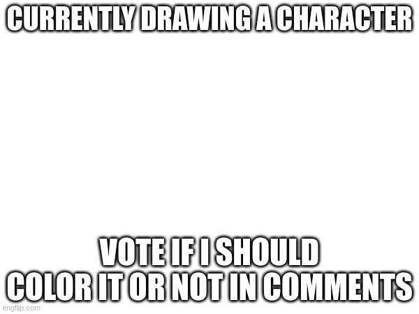 put yes or no in comments | CURRENTLY DRAWING A CHARACTER; VOTE IF I SHOULD COLOR IT OR NOT IN COMMENTS | image tagged in art | made w/ Imgflip meme maker