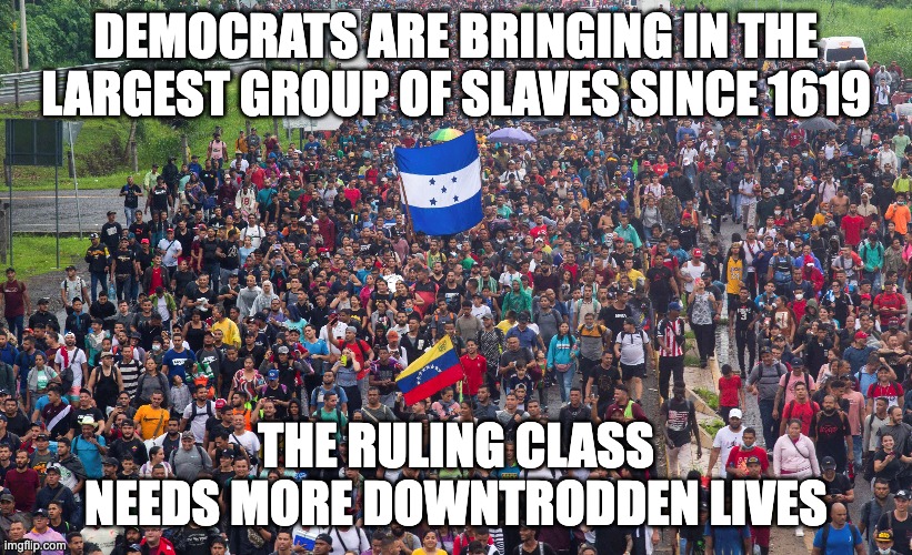 Change My Mind | DEMOCRATS ARE BRINGING IN THE LARGEST GROUP OF SLAVES SINCE 1619; THE RULING CLASS NEEDS MORE DOWNTRODDEN LIVES | image tagged in slaves,brown,blm | made w/ Imgflip meme maker