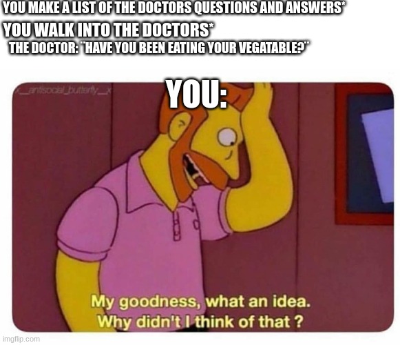 Idrk what to name it | YOU MAKE A LIST OF THE DOCTORS QUESTIONS AND ANSWERS*; YOU WALK INTO THE DOCTORS*; THE DOCTOR: ¨HAVE YOU BEEN EATING YOUR VEGATABLE?¨; YOU: | image tagged in why didnt i think of that | made w/ Imgflip meme maker