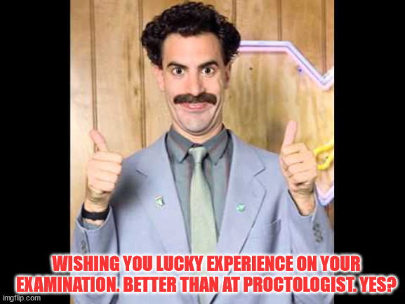 Borat Good Luck | WISHING YOU LUCKY EXPERIENCE ON YOUR EXAMINATION. BETTER THAN AT PROCTOLOGIST. YES? | image tagged in good luck borat,test,school,university,good luck,exams | made w/ Imgflip meme maker