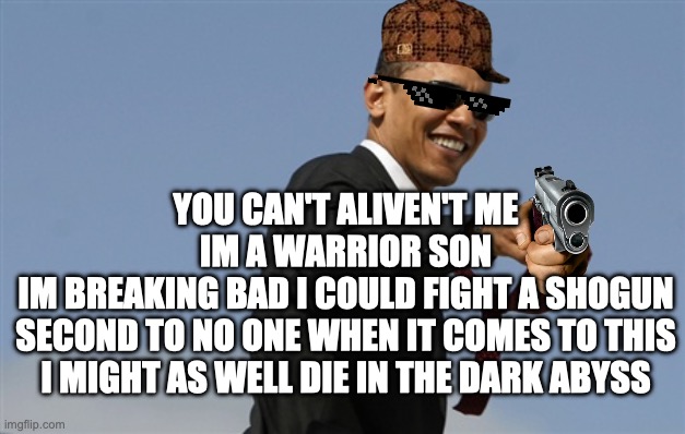 *peacefully dies of cringe* | YOU CAN'T ALIVEN'T ME
IM A WARRIOR SON
IM BREAKING BAD I COULD FIGHT A SHOGUN
SECOND TO NO ONE WHEN IT COMES TO THIS
I MIGHT AS WELL DIE IN THE DARK ABYSS | image tagged in memes,cool obama,cool,singing,dies of cringe | made w/ Imgflip meme maker