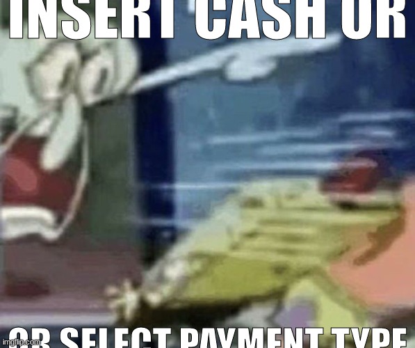 squidward screaming in low quality | INSERT CASH OR; OR SELECT PAYMENT TYPE | image tagged in squidward screaming in low quality | made w/ Imgflip meme maker