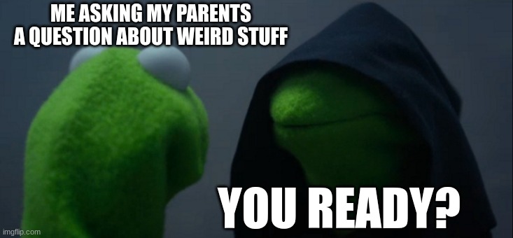 Bruh | ME ASKING MY PARENTS A QUESTION ABOUT WEIRD STUFF; YOU READY? | image tagged in memes,evil kermit | made w/ Imgflip meme maker