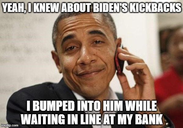 Obama Smug | YEAH, I KNEW ABOUT BIDEN'S KICKBACKS; I BUMPED INTO HIM WHILE WAITING IN LINE AT MY BANK | image tagged in obama smug | made w/ Imgflip meme maker