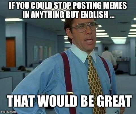 In English, Would Be Great. | IF YOU COULD STOP POSTING MEMES IN ANYTHING BUT ENGLISH ... THAT WOULD BE GREAT | image tagged in memes,that would be great | made w/ Imgflip meme maker