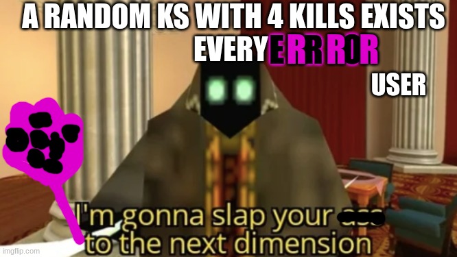 sb logic | A RANDOM KS WITH 4 KILLS EXISTS
EVERY; R   R  R; E   R   O; USER | image tagged in i'm gonna slap your ass to the next dimension | made w/ Imgflip meme maker