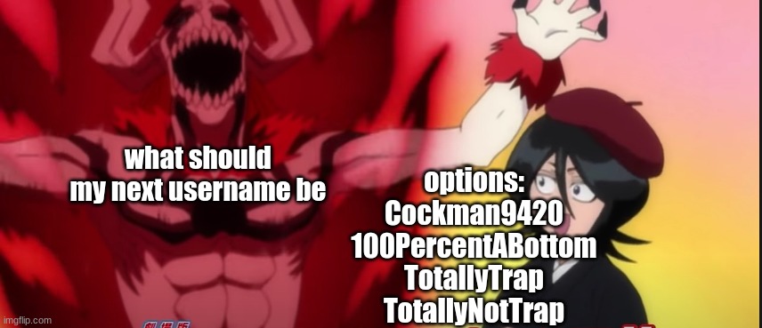 . | what should my next username be; options:
Cockman9420
100PercentABottom
TotallyTrap
TotallyNotTrap | made w/ Imgflip meme maker