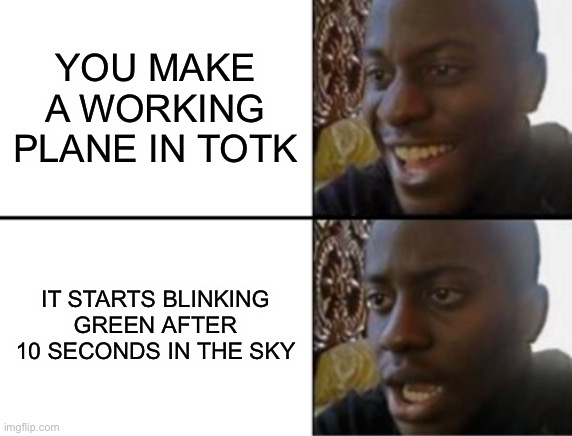 I hate this | YOU MAKE A WORKING PLANE IN TOTK; IT STARTS BLINKING GREEN AFTER 10 SECONDS IN THE SKY | image tagged in oh yeah oh no,the legend of zelda,oh no,no way,why | made w/ Imgflip meme maker