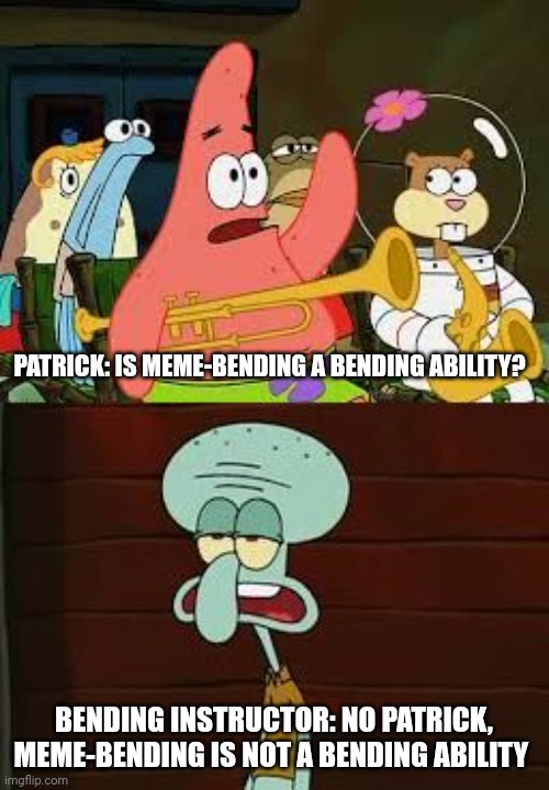 Meme-bending | PATRICK: IS MEME-BENDING A BENDING ABILITY? BENDING INSTRUCTOR: NO PATRICK, MEME-BENDING IS NOT A BENDING ABILITY | image tagged in is mayonnaise an instrument,avatar the last airbender | made w/ Imgflip meme maker