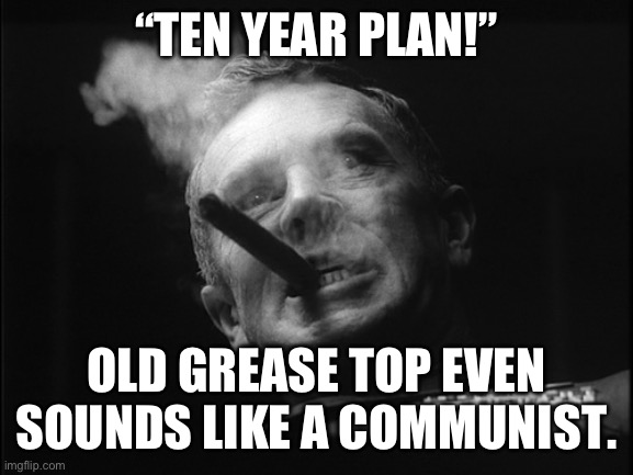 General Ripper (Dr. Strangelove) | “TEN YEAR PLAN!” OLD GREASE TOP EVEN SOUNDS LIKE A COMMUNIST. | image tagged in general ripper dr strangelove | made w/ Imgflip meme maker